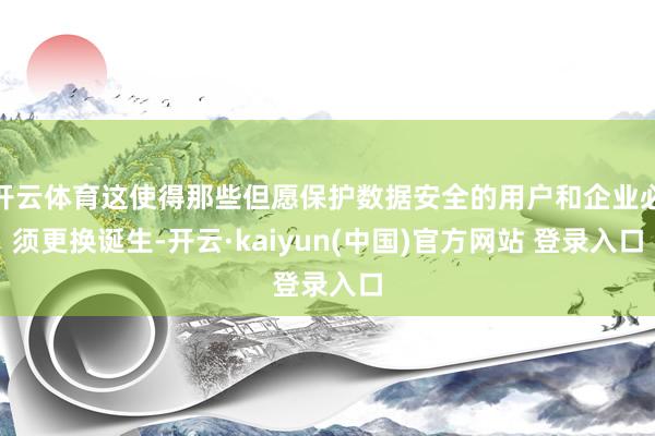 开云体育这使得那些但愿保护数据安全的用户和企业必须更换诞生-开云·kaiyun(中国)官方网站 登录入口