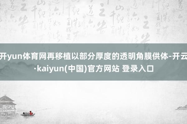 开yun体育网再移植以部分厚度的透明角膜供体-开云·kaiyun(中国)官方网站 登录入口