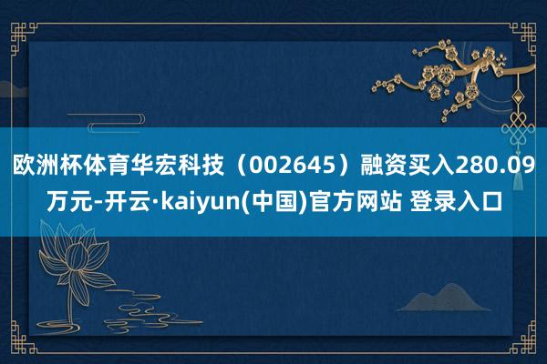 欧洲杯体育华宏科技（002645）融资买入280.09万元-开云·kaiyun(中国)官方网站 登录入口