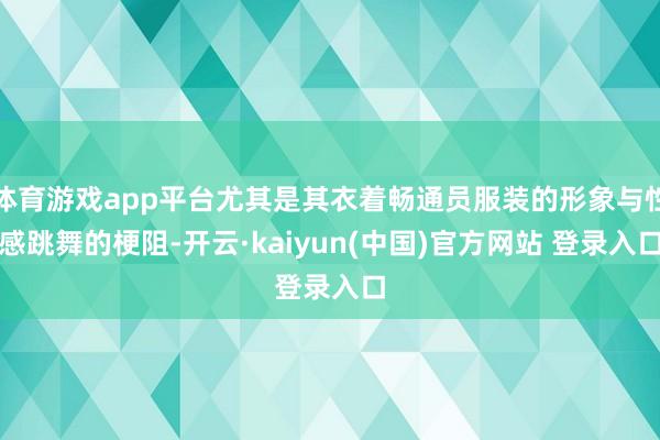 体育游戏app平台尤其是其衣着畅通员服装的形象与性感跳舞的梗阻-开云·kaiyun(中国)官方网站 登录入口