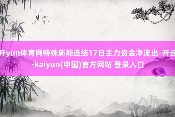 开yun体育网特殊新能连结17日主力资金净流出-开云·kaiyun(中国)官方网站 登录入口