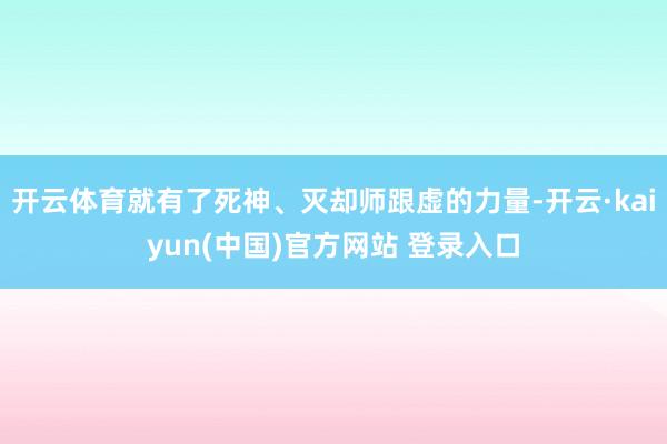 开云体育就有了死神、灭却师跟虚的力量-开云·kaiyun(中国)官方网站 登录入口