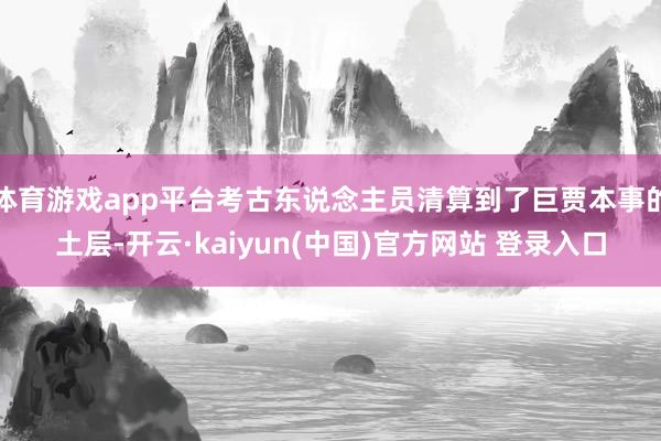 体育游戏app平台考古东说念主员清算到了巨贾本事的土层-开云·kaiyun(中国)官方网站 登录入口