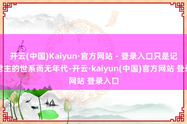 开云(中国)Kaiyun·官方网站 - 登录入口只是记录了君主的世系而无年代-开云·kaiyun(中国)官方网站 登录入口