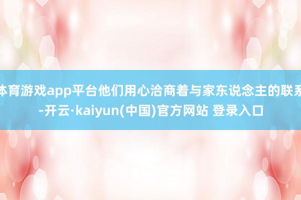 体育游戏app平台他们用心洽商着与家东说念主的联系-开云·kaiyun(中国)官方网站 登录入口