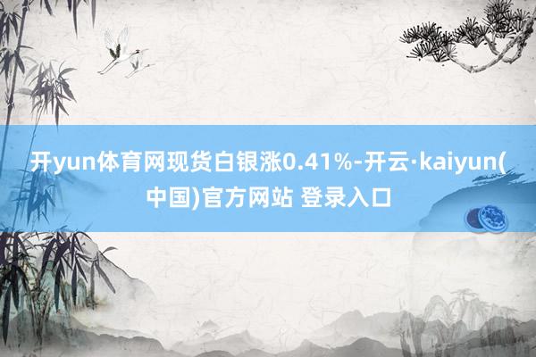 开yun体育网现货白银涨0.41%-开云·kaiyun(中国)官方网站 登录入口