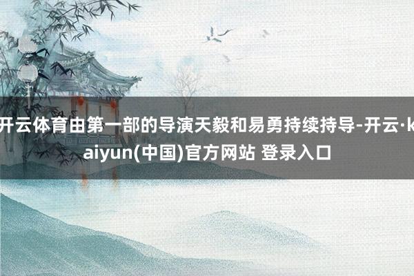 开云体育由第一部的导演天毅和易勇持续持导-开云·kaiyun(中国)官方网站 登录入口
