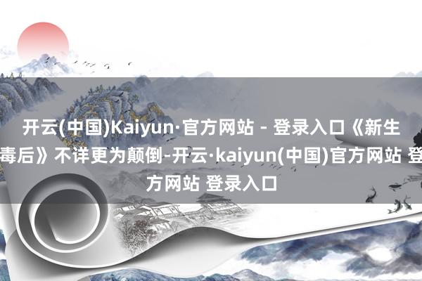 开云(中国)Kaiyun·官方网站 - 登录入口《新生之将门毒后》不详更为颠倒-开云·kaiyun(中国)官方网站 登录入口