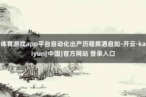 体育游戏app平台自动化出产历程挥洒自如-开云·kaiyun(中国)官方网站 登录入口