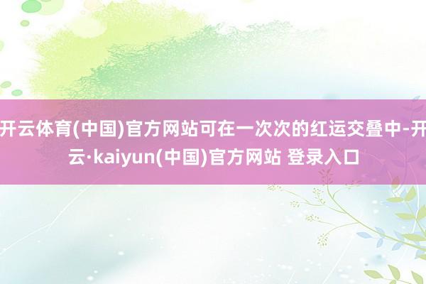 开云体育(中国)官方网站可在一次次的红运交叠中-开云·kaiyun(中国)官方网站 登录入口