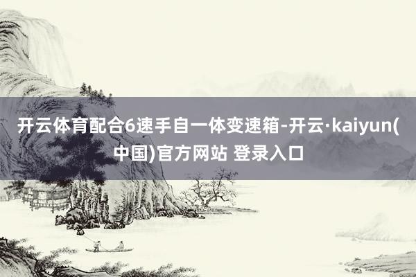 开云体育配合6速手自一体变速箱-开云·kaiyun(中国)官方网站 登录入口