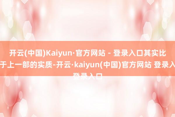 开云(中国)Kaiyun·官方网站 - 登录入口其实比较于上一部的实质-开云·kaiyun(中国)官方网站 登录入口
