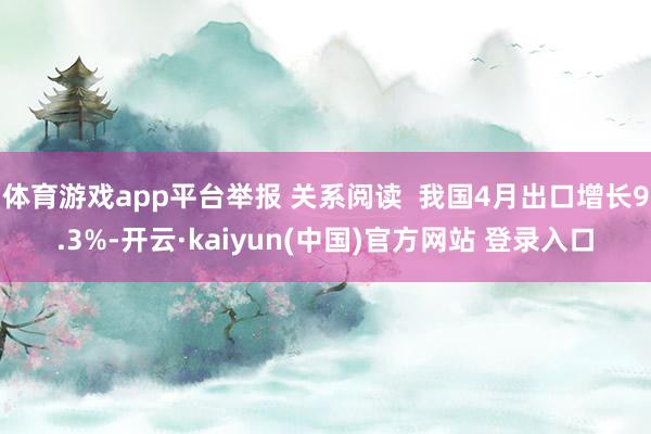 体育游戏app平台举报 关系阅读  我国4月出口增长9.3%-开云·kaiyun(中国)官方网站 登录入口