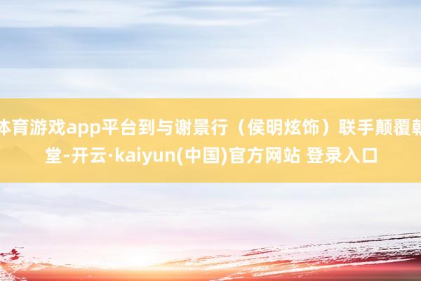 体育游戏app平台到与谢景行（侯明炫饰）联手颠覆朝堂-开云·kaiyun(中国)官方网站 登录入口