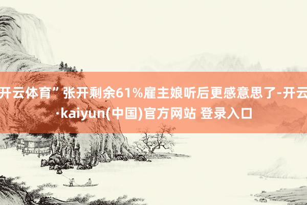 开云体育”张开剩余61%雇主娘听后更感意思了-开云·kaiyun(中国)官方网站 登录入口