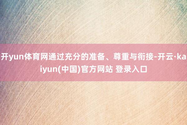 开yun体育网通过充分的准备、尊重与衔接-开云·kaiyun(中国)官方网站 登录入口