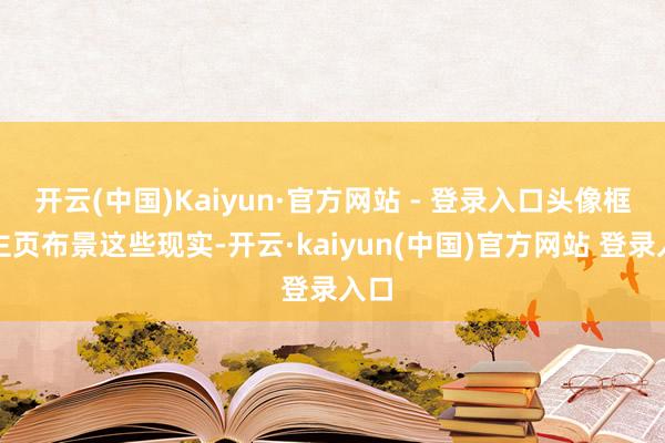 开云(中国)Kaiyun·官方网站 - 登录入口头像框和主页布景这些现实-开云·kaiyun(中国)官方网站 登录入口