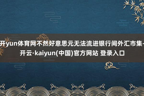开yun体育网不然好意思元无法流进银行间外汇市集-开云·kaiyun(中国)官方网站 登录入口