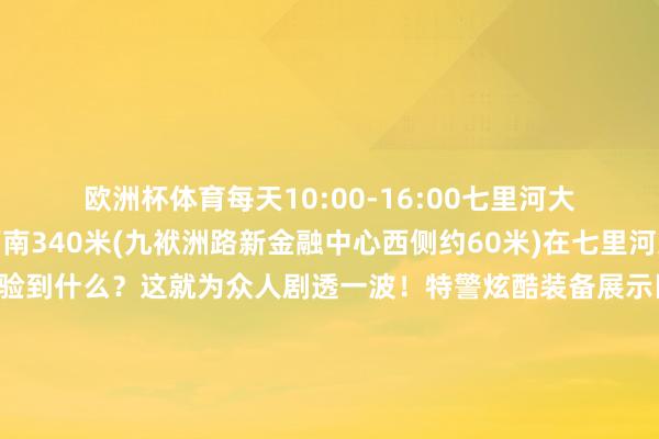 欧洲杯体育每天10:00-16:00七里河大街与万寿路交叉口西南340米(九袱洲路新金融中心西侧约60米)在七里河进修基地会场你能体验到什么？这就为众人剧透一波！特警炫酷装备展示区让不雅众近距离感受警用装备的当代化与高技术直升飞机、高楼索降饰演且看天降神兵展示特警队员的勇敢与强健警用无东谈主机翱游饰演固定翼、垂直翼等科目饰演将空中视线与大地互动圆善纠合安检排爆高精尖装备展示排爆机器东谈主、排爆服体