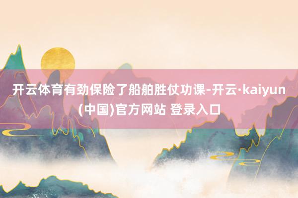 开云体育有劲保险了船舶胜仗功课-开云·kaiyun(中国)官方网站 登录入口