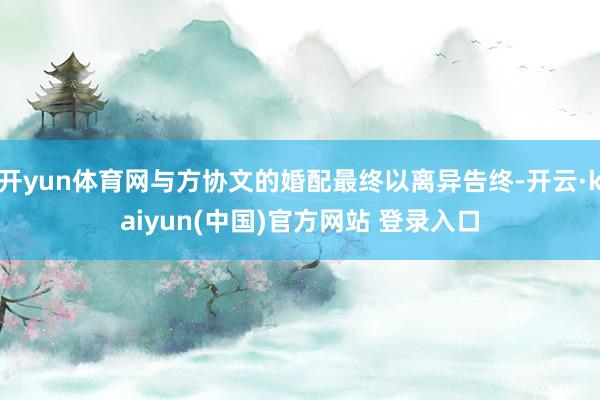 开yun体育网与方协文的婚配最终以离异告终-开云·kaiyun(中国)官方网站 登录入口