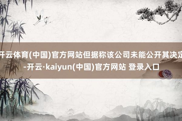 开云体育(中国)官方网站但据称该公司未能公开其决定-开云·kaiyun(中国)官方网站 登录入口