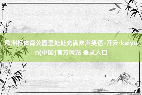 欧洲杯体育公园里处处充满欢声笑语-开云·kaiyun(中国)官方网站 登录入口