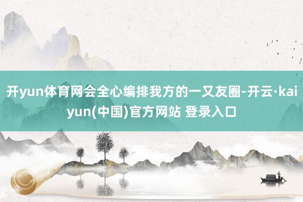 开yun体育网会全心编排我方的一又友圈-开云·kaiyun(中国)官方网站 登录入口