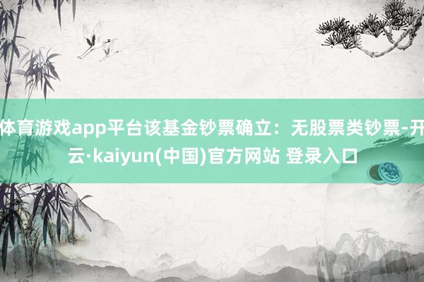 体育游戏app平台该基金钞票确立：无股票类钞票-开云·kaiyun(中国)官方网站 登录入口