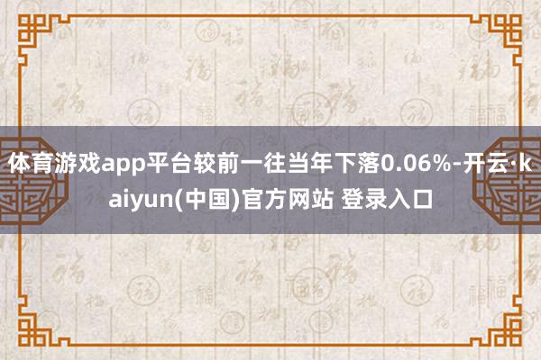 体育游戏app平台较前一往当年下落0.06%-开云·kaiyun(中国)官方网站 登录入口