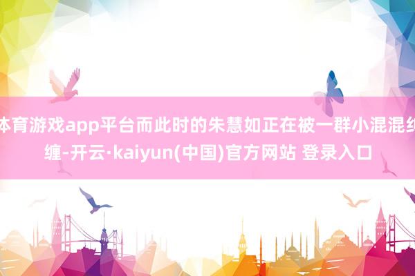 体育游戏app平台而此时的朱慧如正在被一群小混混纠缠-开云·kaiyun(中国)官方网站 登录入口