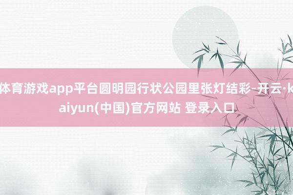 体育游戏app平台圆明园行状公园里张灯结彩-开云·kaiyun(中国)官方网站 登录入口