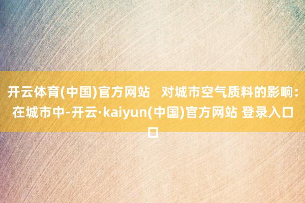 开云体育(中国)官方网站   对城市空气质料的影响：在城市中-开云·kaiyun(中国)官方网站 登录入口