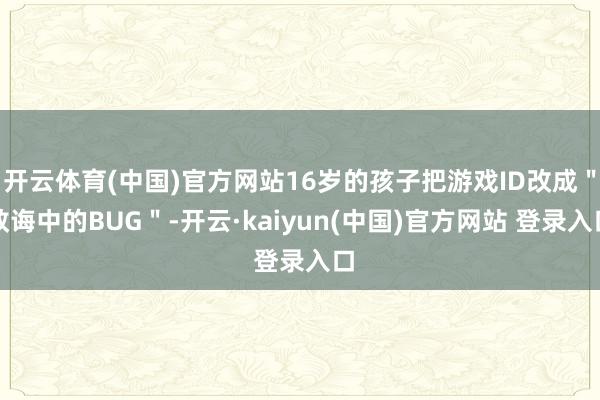 开云体育(中国)官方网站16岁的孩子把游戏ID改成＂教诲中的BUG＂-开云·kaiyun(中国)官方网站 登录入口