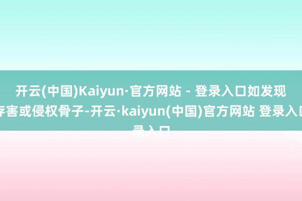 开云(中国)Kaiyun·官方网站 - 登录入口如发现存害或侵权骨子-开云·kaiyun(中国)官方网站 登录入口