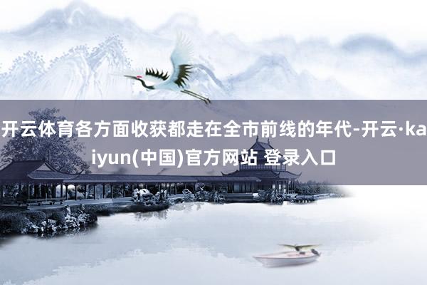 开云体育各方面收获都走在全市前线的年代-开云·kaiyun(中国)官方网站 登录入口