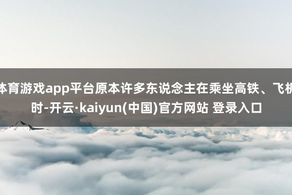 体育游戏app平台原本许多东说念主在乘坐高铁、飞机时-开云·kaiyun(中国)官方网站 登录入口