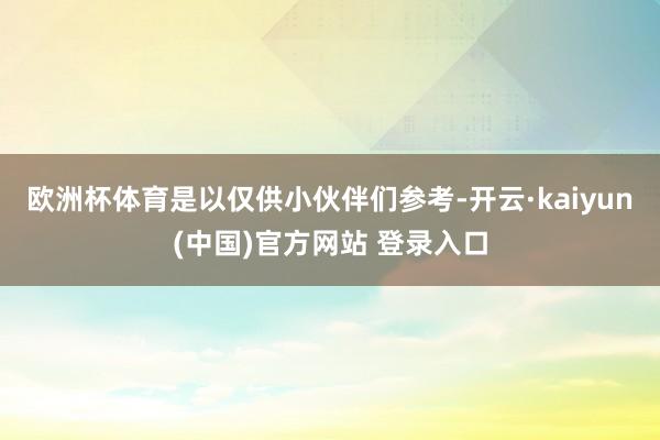 欧洲杯体育是以仅供小伙伴们参考-开云·kaiyun(中国)官方网站 登录入口