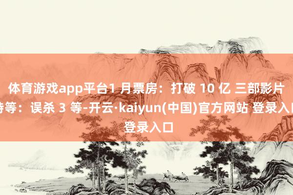 体育游戏app平台1 月票房：打破 10 亿 三部影片特等：误杀 3 等-开云·kaiyun(中国)官方网站 登录入口