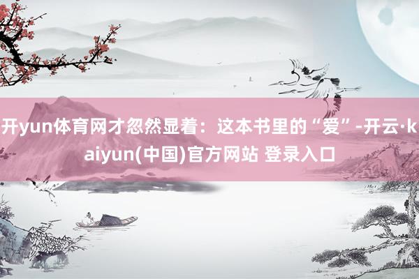 开yun体育网才忽然显着：这本书里的“爱”-开云·kaiyun(中国)官方网站 登录入口