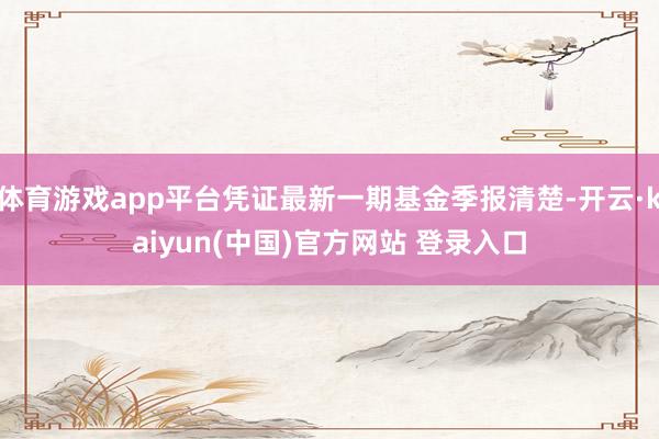 体育游戏app平台凭证最新一期基金季报清楚-开云·kaiyun(中国)官方网站 登录入口