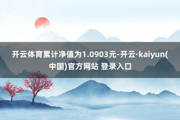 开云体育累计净值为1.0903元-开云·kaiyun(中国)官方网站 登录入口