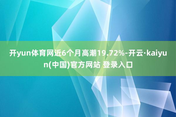 开yun体育网近6个月高潮19.72%-开云·kaiyun(中国)官方网站 登录入口
