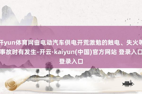 开yun体育网由电动汽车供电开荒激勉的触电、失火等事故时有发生-开云·kaiyun(中国)官方网站 登录入口
