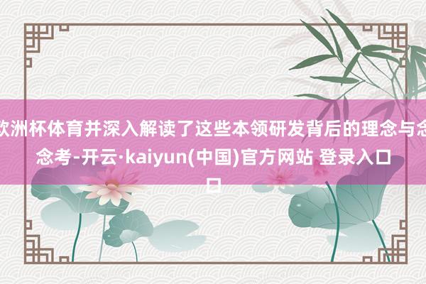 欧洲杯体育并深入解读了这些本领研发背后的理念与念念考-开云·kaiyun(中国)官方网站 登录入口