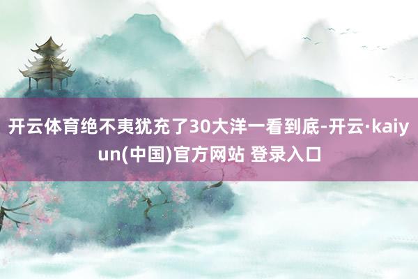 开云体育绝不夷犹充了30大洋一看到底-开云·kaiyun(中国)官方网站 登录入口