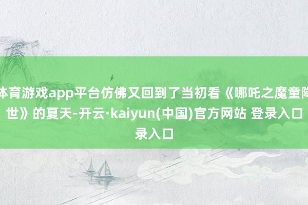 体育游戏app平台仿佛又回到了当初看《哪吒之魔童降世》的夏天-开云·kaiyun(中国)官方网站 登录入口