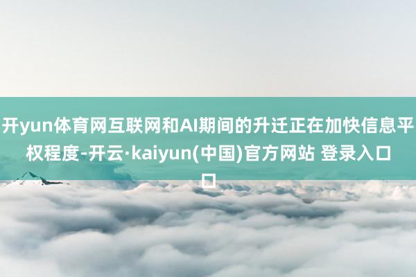 开yun体育网互联网和AI期间的升迁正在加快信息平权程度-开云·kaiyun(中国)官方网站 登录入口