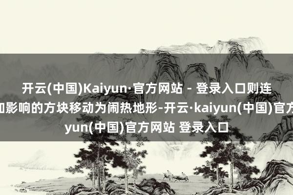 开云(中国)Kaiyun·官方网站 - 登录入口则连同对此方块施加影响的方块移动为闹热地形-开云·kaiyun(中国)官方网站 登录入口