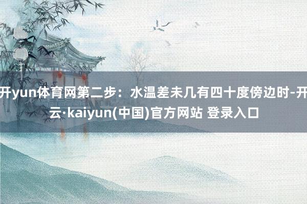 开yun体育网第二步：水温差未几有四十度傍边时-开云·kaiyun(中国)官方网站 登录入口